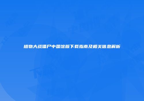 植物大战僵尸中国馆版下载指南及相关信息解析