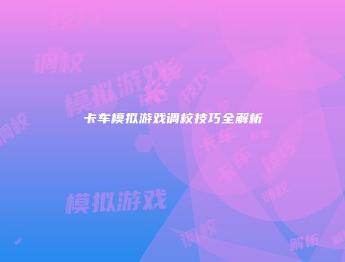 卡车模拟游戏调校技巧全解析