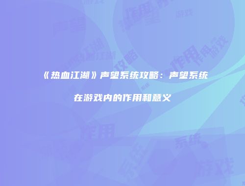 《热血江湖》声望系统攻略：声望系统在游戏内的作用和意义