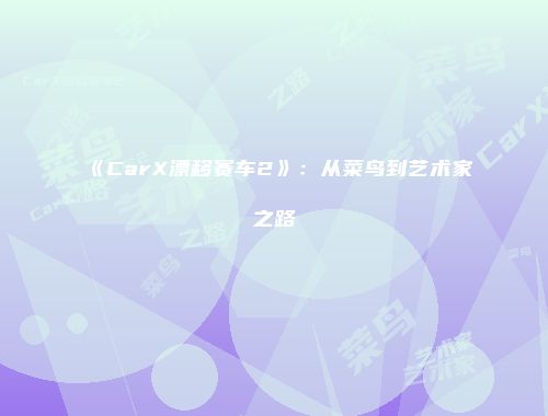 《CarX漂移赛车2》：从菜鸟到艺术家之路