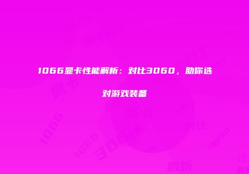 1066显卡性能解析：对比3060，助你选对游戏装备