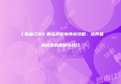 《热血江湖》黄金洞宠物养成攻略：培养最强战宠的策略与技巧