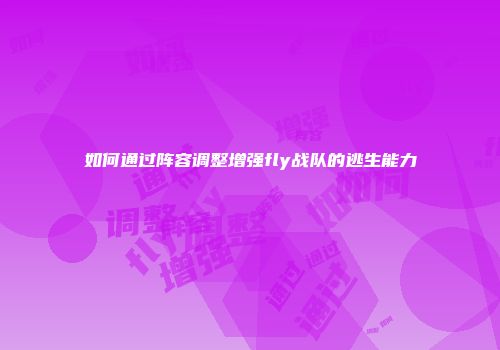 如何通过阵容调整增强fly战队的逃生能力