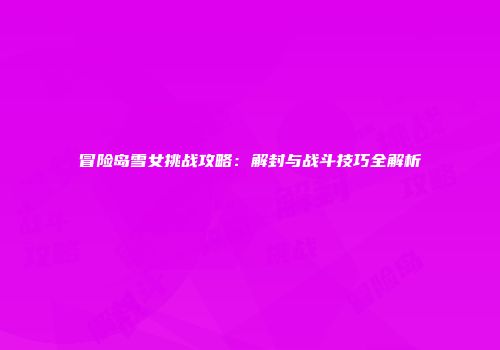 冒险岛雪女挑战攻略：解封与战斗技巧全解析