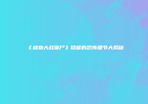 《植物大战僵尸》隐藏的恐怖细节大揭秘