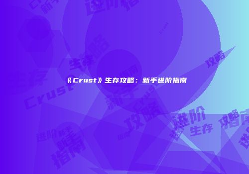 《Crust》生存攻略：新手进阶指南