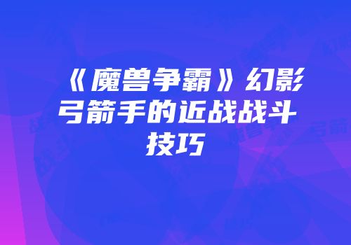 《魔兽争霸》幻影弓箭手的近战战斗技巧