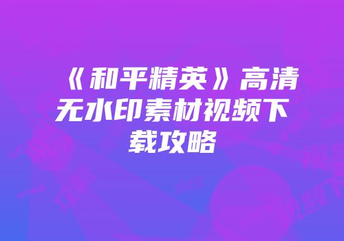 《和平精英》高清无水印素材视频下载攻略