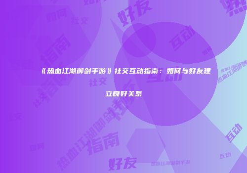 《热血江湖御剑手游》社交互动指南：如何与好友建立良好关系