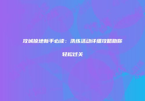 攻城掠地新手必读：洗练活动详细攻略助你轻松过关