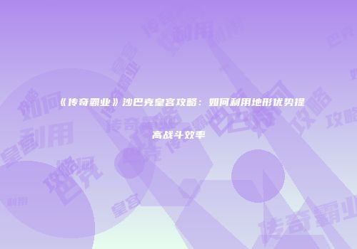 《传奇霸业》沙巴克皇宫攻略：如何利用地形优势提高战斗效率
