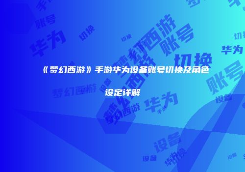 《梦幻西游》手游华为设备账号切换及角色设定详解