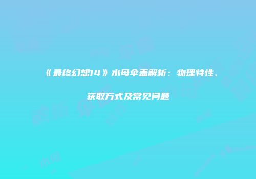 《最终幻想14》水母伞盖解析：物理特性、获取方式及常见问题