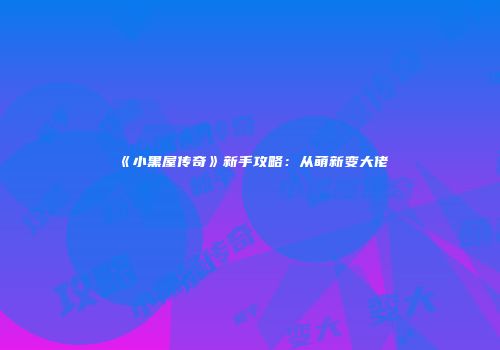 《小黑屋传奇》新手攻略：从萌新变大佬