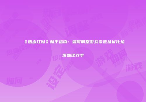 《热血江湖》新手指南：如何调整游戏设定以优化垃圾处理效率