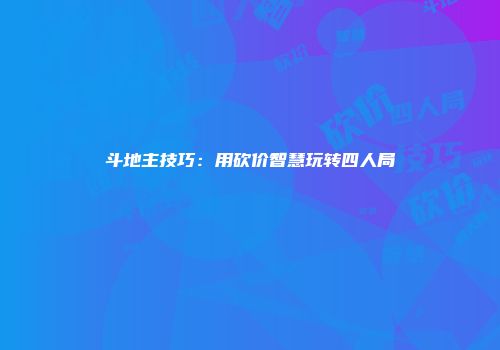 斗地主技巧：用砍价智慧玩转四人局