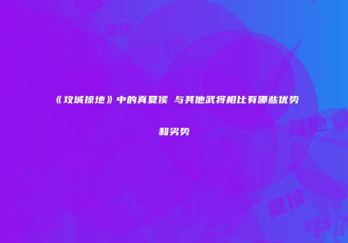 《攻城掠地》中的真夏侯惇与其他武将相比有哪些优势和劣势