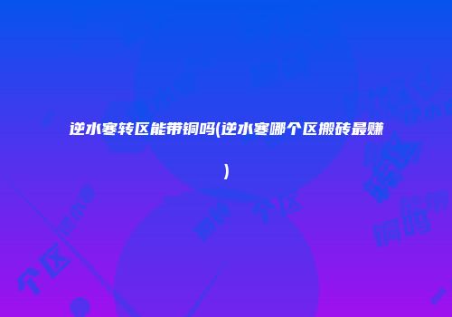 逆水寒转区能带铜吗(逆水寒哪个区搬砖最赚)