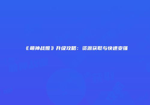 《萌神战姬》升级攻略：资源获取与快速变强