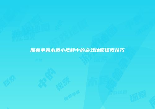 魔兽争霸木鱼小视频中的游戏地图探索技巧