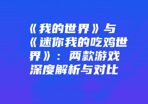 《我的世界》与《迷你我的吃鸡世界》：两款游戏深度解析与对比