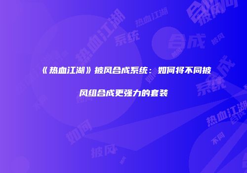 《热血江湖》披风合成系统：如何将不同披风组合成更强力的套装