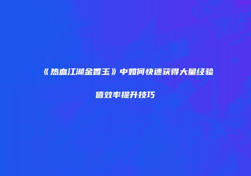 《热血江湖金香玉》中如何快速获得大量经验值效率提升技巧