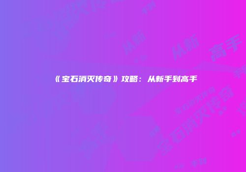 《宝石消灭传奇》攻略：从新手到高手