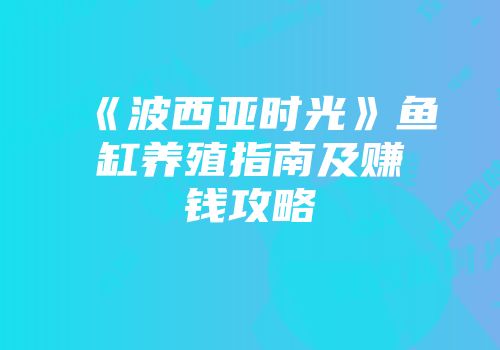 《波西亚时光》鱼缸养殖指南及赚钱攻略