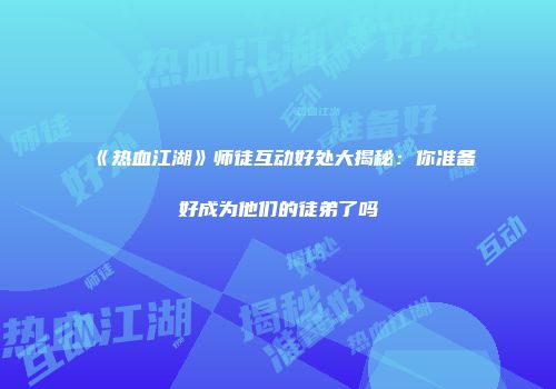 《热血江湖》师徒互动好处大揭秘：你准备好成为他们的徒弟了吗