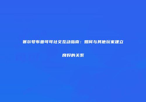 赛尔号布鲁可可社交互动指南：如何与其他玩家建立良好的关系