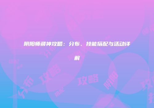 阴阳师帚神攻略：分布、技能搭配与活动详解