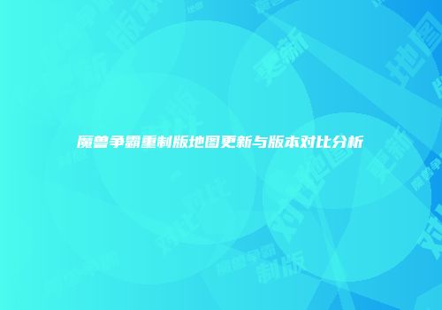 魔兽争霸重制版地图更新与版本对比分析