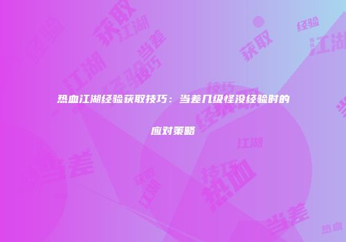 热血江湖经验获取技巧：当差几级怪没经验时的应对策略