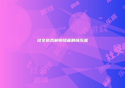 社交游戏解锁隐藏剧情乐趣