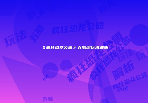《疯狂恐龙公园》五脑洞玩法解析