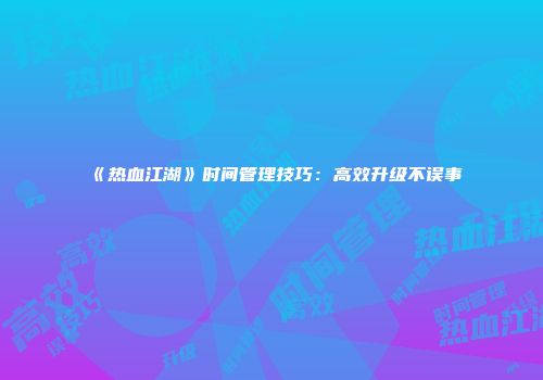 《热血江湖》时间管理技巧：高效升级不误事