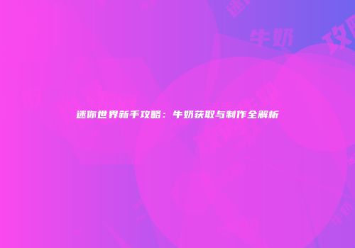 迷你世界新手攻略：牛奶获取与制作全解析