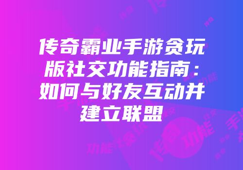 传奇霸业手游贪玩版社交功能指南:如何与好友互动并建立联盟