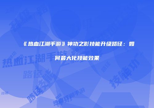 《热血江湖手游》神功之影技能升级路径：如何最大化技能效果
