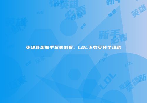 英雄联盟新手玩家必看：LOL下载安装全攻略
