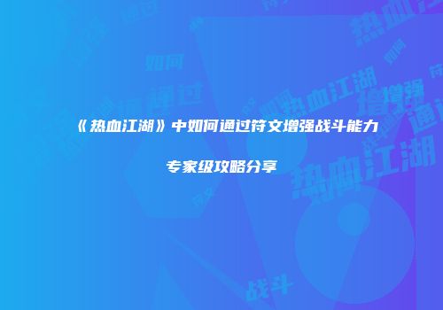 《热血江湖》中如何通过符文增强战斗能力专家级攻略分享