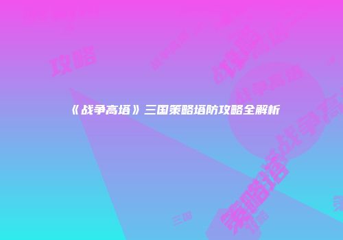 《战争高塔》三国策略塔防攻略全解析
