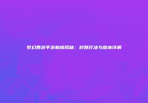 梦幻西游手游新版揭秘：封妖打法与版本详解