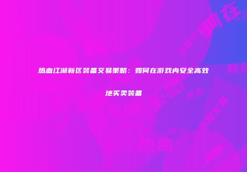 热血江湖新区装备交易策略：如何在游戏内安全高效地买卖装备