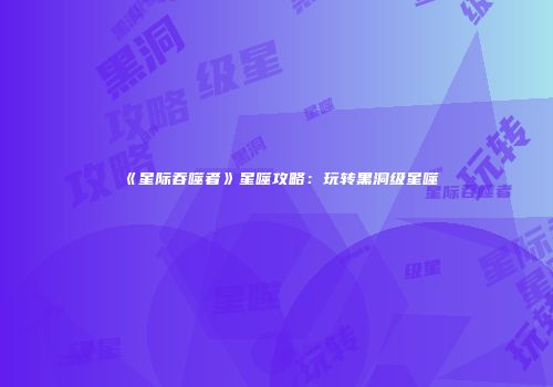《星际吞噬者》星噬攻略：玩转黑洞级星噬