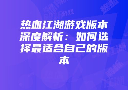 热血江湖游戏版本深度解析：如何选择最适合自己的版本