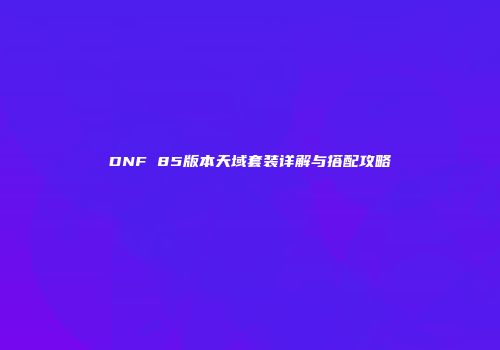 DNF 85版本天域套装详解与搭配攻略
