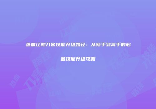 热血江湖刀客技能升级路径：从新手到高手的必备技能升级攻略
