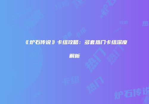 《炉石传说》卡组攻略：多套热门卡组深度解析